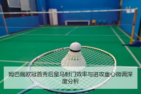 姆巴佩欧冠首秀后皇马射门效率与进攻重心微调深度分析